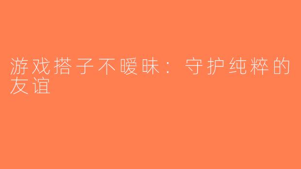 游戏搭子不暧昧：守护纯粹的友谊