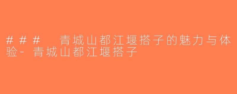 ### 青城山都江堰搭子的魅力与体验-青城山都江堰搭子