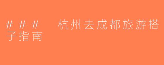 ### 杭州去成都旅游搭子指南