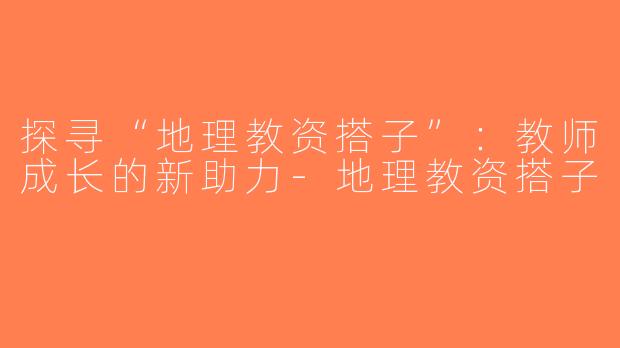 探寻“地理教资搭子”：教师成长的新助力-地理教资搭子