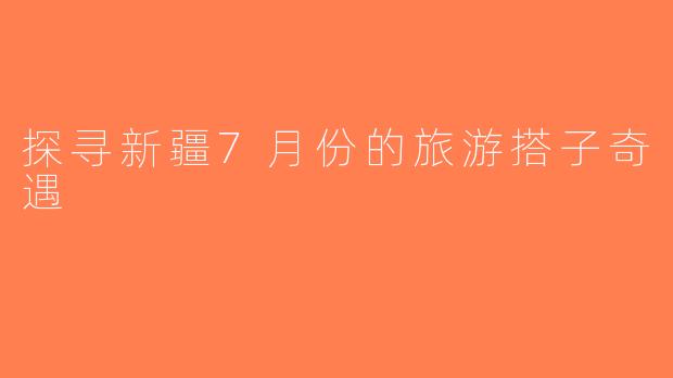探寻新疆7月份的旅游搭子奇遇
