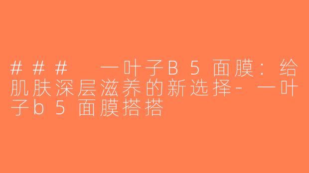 ### 一叶子B5面膜：给肌肤深层滋养的新选择-一叶子b5面膜搭搭