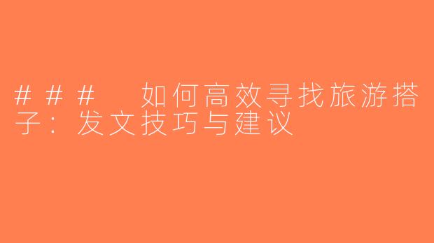 ### 如何高效寻找旅游搭子：发文技巧与建议