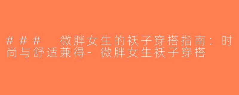 ### 微胖女生的袄子穿搭指南：时尚与舒适兼得-微胖女生袄子穿搭