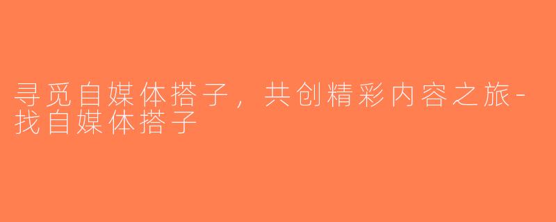 寻觅自媒体搭子，共创精彩内容之旅-找自媒体搭子