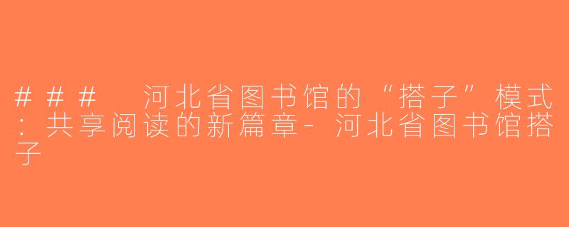 ### 河北省图书馆的“搭子”模式：共享阅读的新篇章-河北省图书馆搭子
