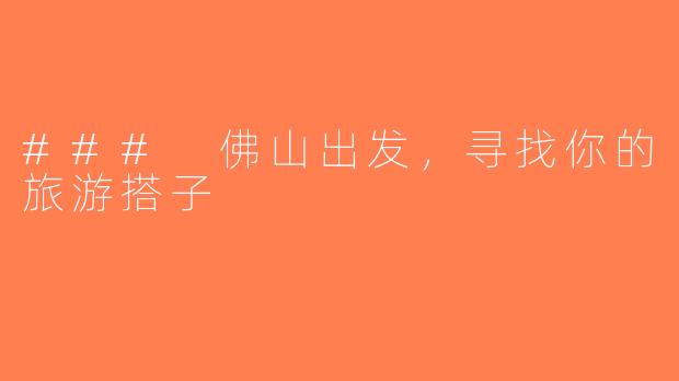 ### 佛山出发，寻找你的旅游搭子
