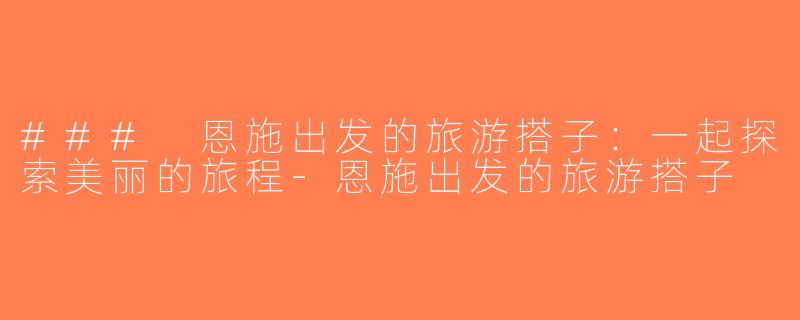 ### 恩施出发的旅游搭子：一起探索美丽的旅程-恩施出发的旅游搭子