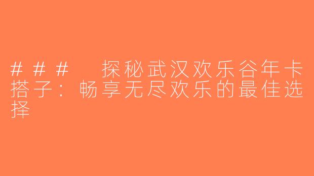 ### 探秘武汉欢乐谷年卡搭子：畅享无尽欢乐的最佳选择