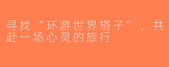寻找“环游世界搭子”，共赴一场心灵的旅行