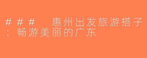 ### 惠州出发旅游搭子：畅游美丽的广东