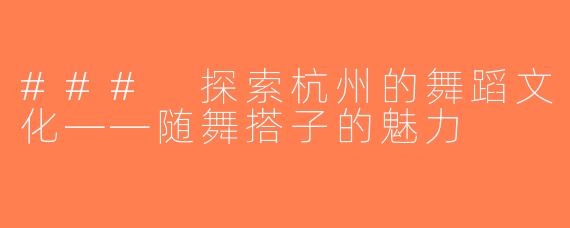 ### 探索杭州的舞蹈文化——随舞搭子的魅力