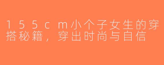 155cm小个子女生的穿搭秘籍，穿出时尚与自信
