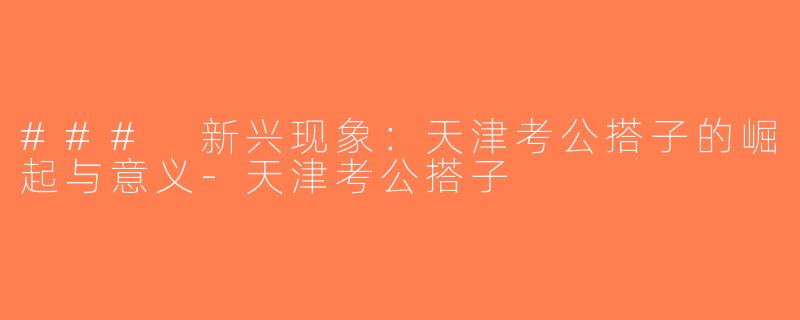 ### 新兴现象：天津考公搭子的崛起与意义-天津考公搭子