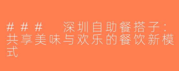 ### 深圳自助餐搭子：共享美味与欢乐的餐饮新模式