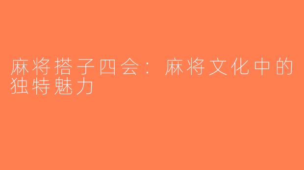 麻将搭子四会：麻将文化中的独特魅力