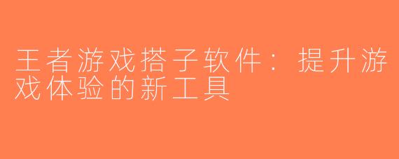 王者游戏搭子软件：提升游戏体验的新工具