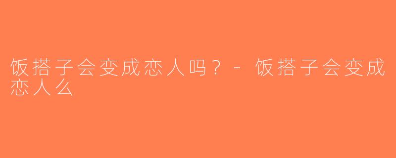饭搭子会变成恋人吗？-饭搭子会变成恋人么