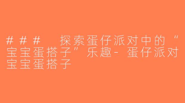 ### 探索蛋仔派对中的“宝宝蛋搭子”乐趣-蛋仔派对宝宝蛋搭子