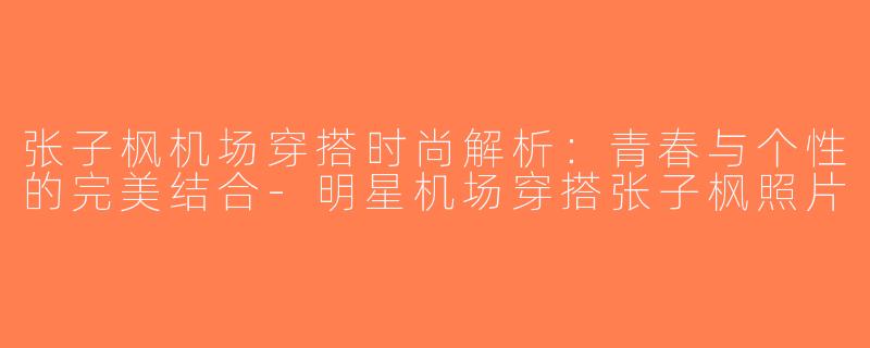 张子枫机场穿搭时尚解析：青春与个性的完美结合-明星机场穿搭张子枫照片