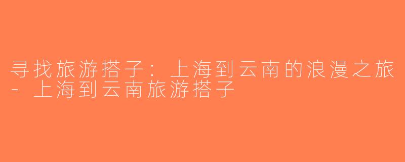 寻找旅游搭子：上海到云南的浪漫之旅-上海到云南旅游搭子