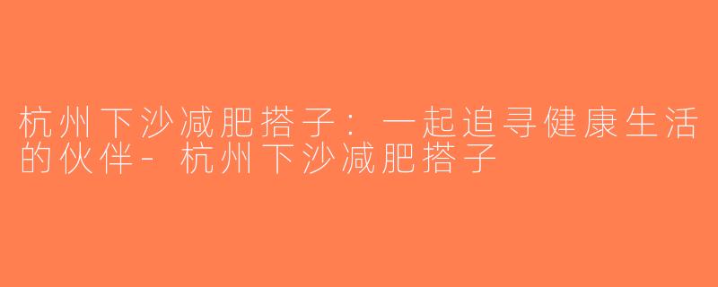 杭州下沙减肥搭子：一起追寻健康生活的伙伴-杭州下沙减肥搭子