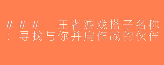 ### 王者游戏搭子名称：寻找与你并肩作战的伙伴