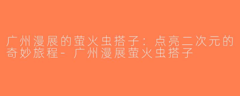 广州漫展的萤火虫搭子：点亮二次元的奇妙旅程-广州漫展萤火虫搭子
