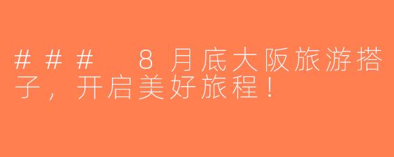 ### 8月底大阪旅游搭子，开启美好旅程！
