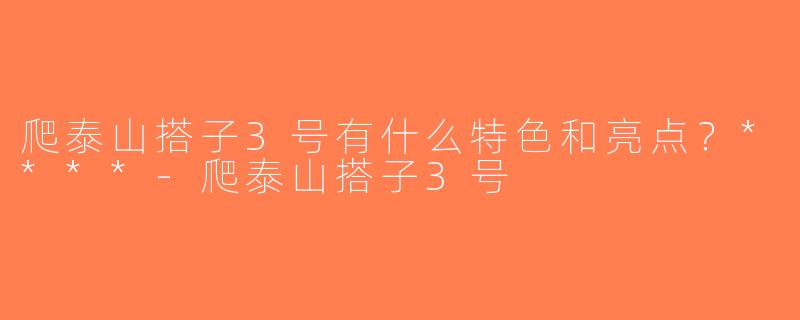 爬泰山搭子3号有什么特色和亮点？****-爬泰山搭子3号