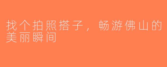 找个拍照搭子，畅游佛山的美丽瞬间