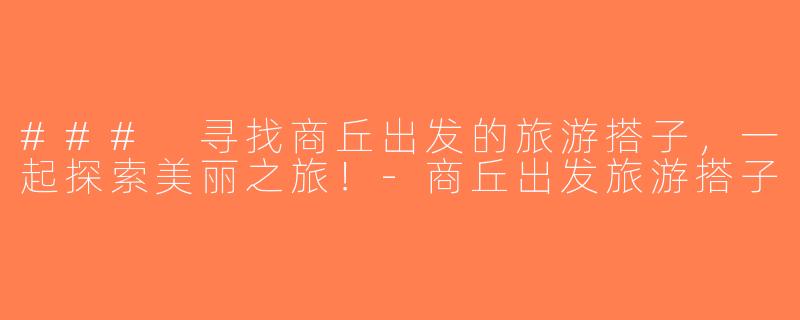 ### 寻找商丘出发的旅游搭子，一起探索美丽之旅！-商丘出发旅游搭子