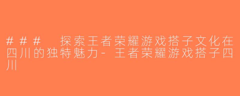 ### 探索王者荣耀游戏搭子文化在四川的独特魅力-王者荣耀游戏搭子四川