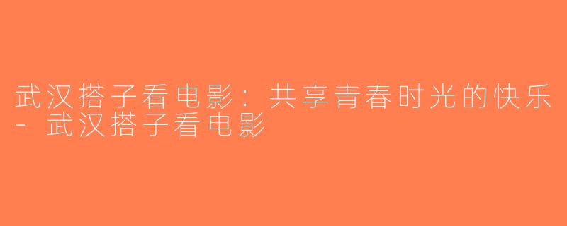 武汉搭子看电影：共享青春时光的快乐-武汉搭子看电影
