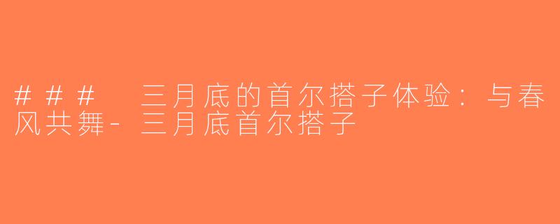 ### 三月底的首尔搭子体验：与春风共舞-三月底首尔搭子