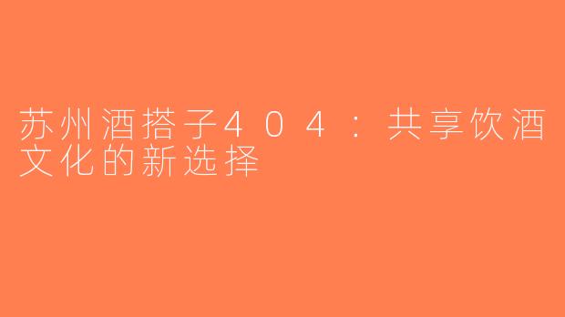 苏州酒搭子404：共享饮酒文化的新选择