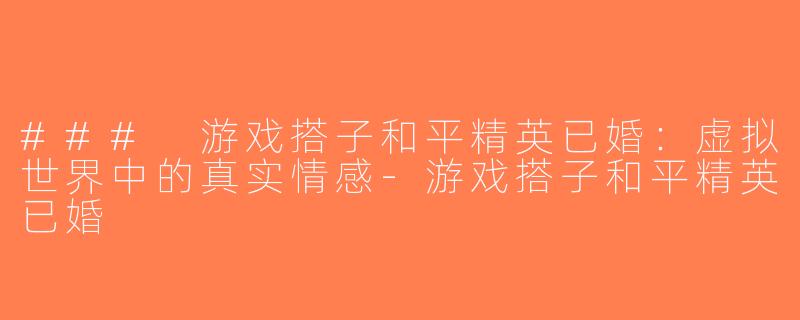 ### 游戏搭子和平精英已婚：虚拟世界中的真实情感-游戏搭子和平精英已婚