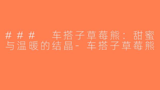 ### 车搭子草莓熊：甜蜜与温暖的结晶-车搭子草莓熊