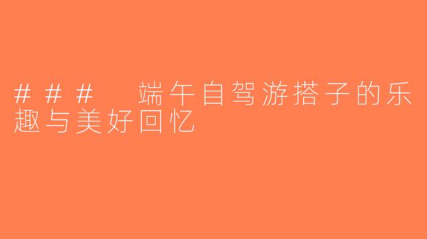 ### 端午自驾游搭子的乐趣与美好回忆