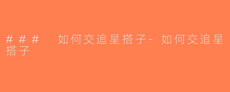 ### 如何交追星搭子-如何交追星搭子