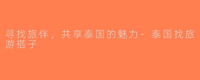 寻找旅伴，共享泰国的魅力-泰国找旅游搭子
