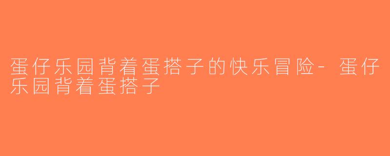 蛋仔乐园背着蛋搭子的快乐冒险-蛋仔乐园背着蛋搭子