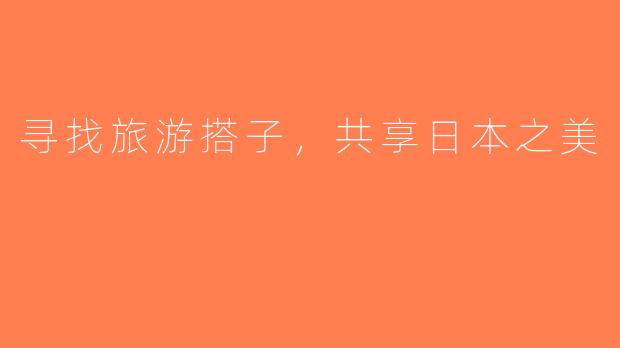 寻找旅游搭子，共享日本之美