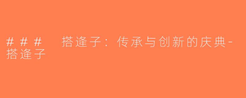 ### 搭逄子：传承与创新的庆典-搭逄子