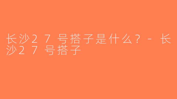 长沙27号搭子是什么？-长沙27号搭子
