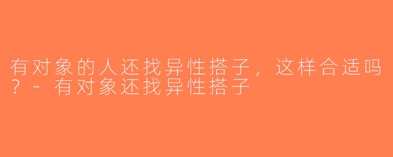 有对象的人还找异性搭子，这样合适吗？-有对象还找异性搭子