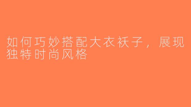 如何巧妙搭配大衣袄子，展现独特时尚风格