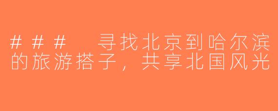 ### 寻找北京到哈尔滨的旅游搭子，共享北国风光