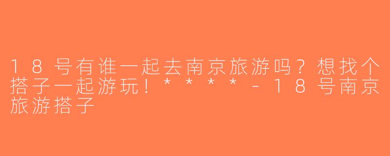 18号有谁一起去南京旅游吗？想找个搭子一起游玩！****-18号南京旅游搭子