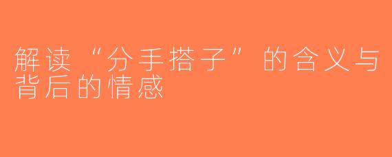 解读“分手搭子”的含义与背后的情感